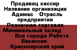 Продавец-кассир › Название организации ­ Адамас › Отрасль предприятия ­ Розничная торговля › Минимальный оклад ­ 37 000 - Все города Работа » Вакансии   . Красноярский край,Бородино г.